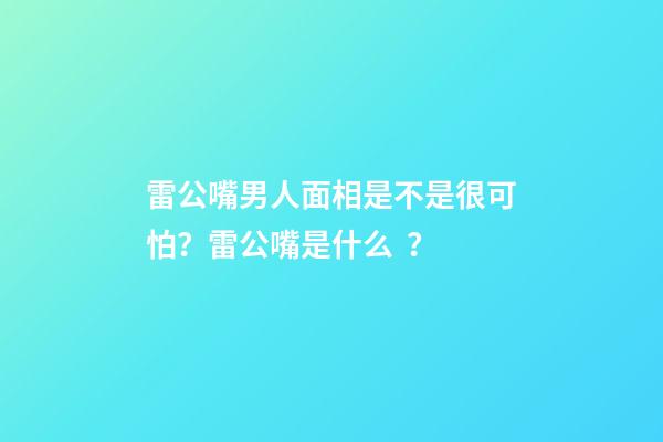 雷公嘴男人面相是不是很可怕？雷公嘴是什么？